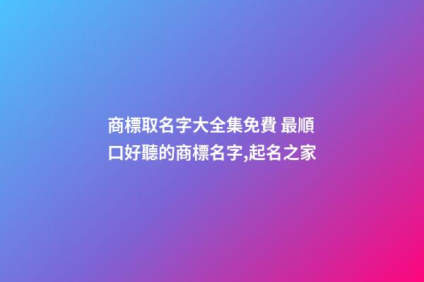 商標取名字大全集免費 最順口好聽的商標名字,起名之家-第1張-商標起名-玄機派